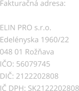 Fakturan adresa:  ELIN PRO s.r.o. Edelnyska 1960/22 048 01 Roava  IO: 56079745 DI: 2122202808 I DPH: SK2122202808
