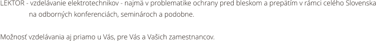 LEKTOR - vzdelvanie elektrotechnikov - najm v problematike ochrany pred bleskom a preptm v rmci celho Slovenska                 na odbornch konferencich, seminroch a podobne.   Monos vzdelvania aj priamo u Vs, pre Vs a Vaich zamestnancov.